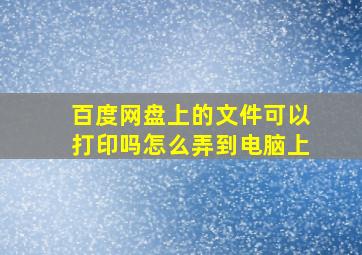 百度网盘上的文件可以打印吗怎么弄到电脑上