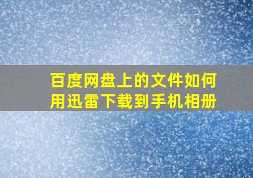 百度网盘上的文件如何用迅雷下载到手机相册