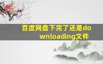 百度网盘下完了还是downloading文件