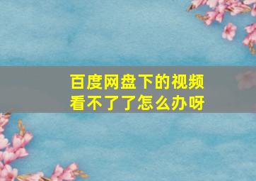 百度网盘下的视频看不了了怎么办呀