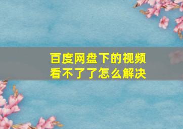 百度网盘下的视频看不了了怎么解决