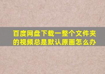 百度网盘下载一整个文件夹的视频总是默认原画怎么办