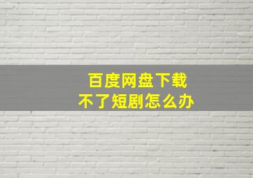 百度网盘下载不了短剧怎么办