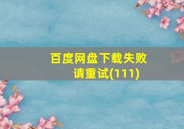 百度网盘下载失败请重试(111)