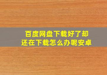 百度网盘下载好了却还在下载怎么办呢安卓