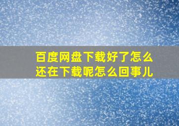 百度网盘下载好了怎么还在下载呢怎么回事儿