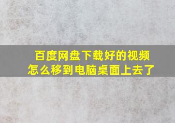 百度网盘下载好的视频怎么移到电脑桌面上去了