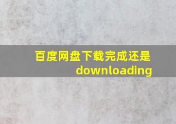 百度网盘下载完成还是downloading