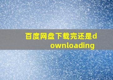 百度网盘下载完还是downloading