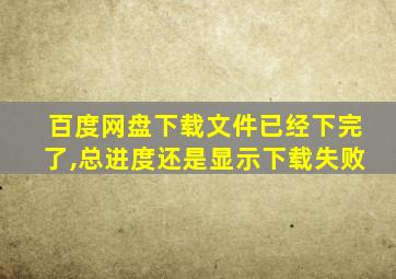 百度网盘下载文件已经下完了,总进度还是显示下载失败