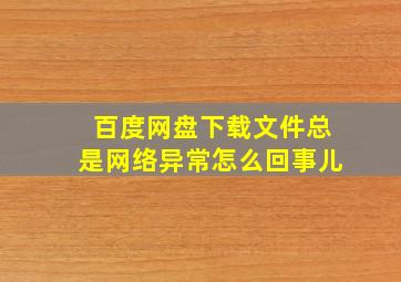 百度网盘下载文件总是网络异常怎么回事儿