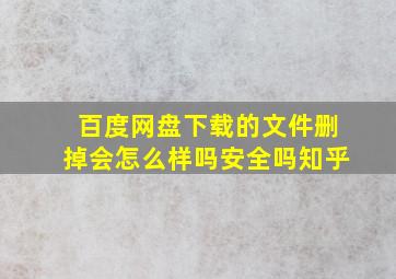 百度网盘下载的文件删掉会怎么样吗安全吗知乎