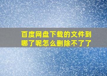 百度网盘下载的文件到哪了呢怎么删除不了了