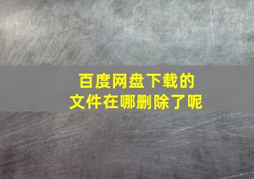 百度网盘下载的文件在哪删除了呢