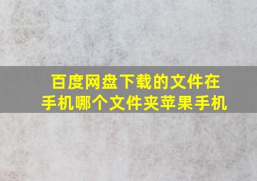 百度网盘下载的文件在手机哪个文件夹苹果手机