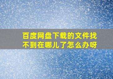 百度网盘下载的文件找不到在哪儿了怎么办呀