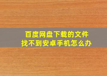 百度网盘下载的文件找不到安卓手机怎么办