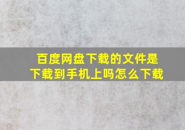 百度网盘下载的文件是下载到手机上吗怎么下载