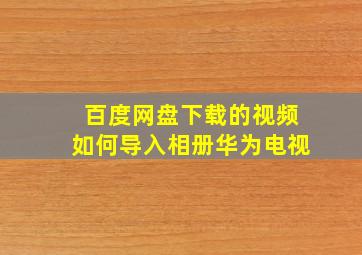 百度网盘下载的视频如何导入相册华为电视