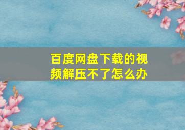 百度网盘下载的视频解压不了怎么办