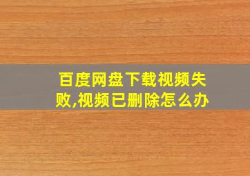 百度网盘下载视频失败,视频已删除怎么办