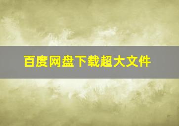 百度网盘下载超大文件