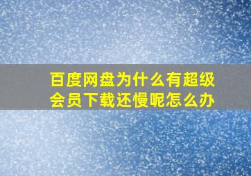 百度网盘为什么有超级会员下载还慢呢怎么办