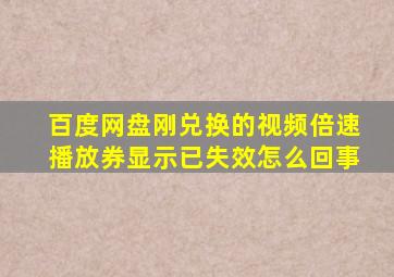 百度网盘刚兑换的视频倍速播放券显示已失效怎么回事