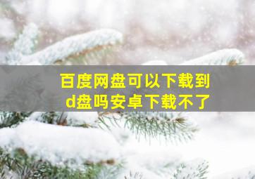 百度网盘可以下载到d盘吗安卓下载不了