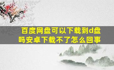 百度网盘可以下载到d盘吗安卓下载不了怎么回事