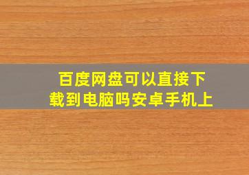 百度网盘可以直接下载到电脑吗安卓手机上