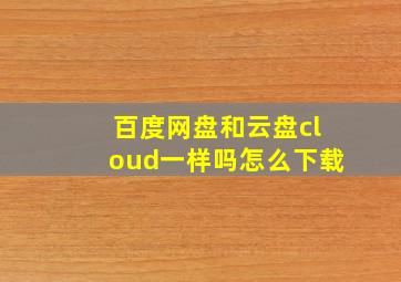 百度网盘和云盘cloud一样吗怎么下载