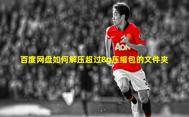 百度网盘如何解压超过8g压缩包的文件夹