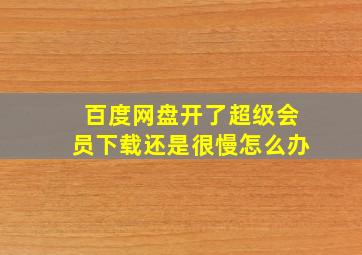 百度网盘开了超级会员下载还是很慢怎么办