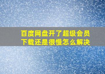 百度网盘开了超级会员下载还是很慢怎么解决