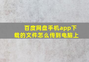 百度网盘手机app下载的文件怎么传到电脑上