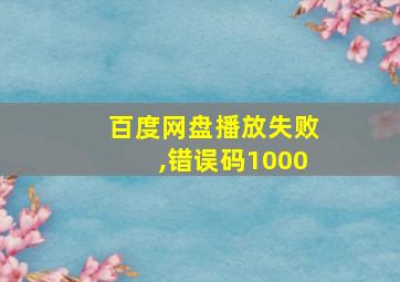 百度网盘播放失败,错误码1000