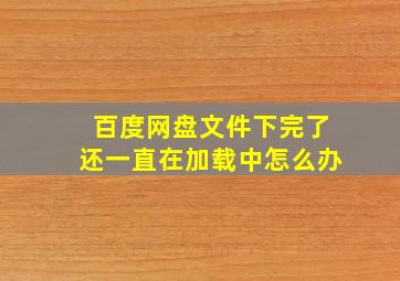 百度网盘文件下完了还一直在加载中怎么办