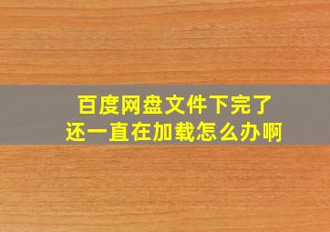 百度网盘文件下完了还一直在加载怎么办啊