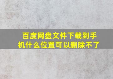 百度网盘文件下载到手机什么位置可以删除不了