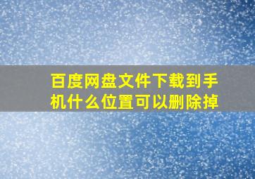 百度网盘文件下载到手机什么位置可以删除掉