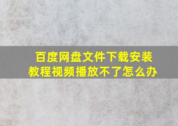 百度网盘文件下载安装教程视频播放不了怎么办