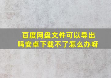 百度网盘文件可以导出吗安卓下载不了怎么办呀