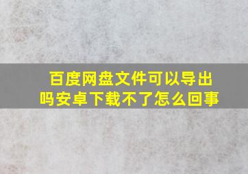 百度网盘文件可以导出吗安卓下载不了怎么回事