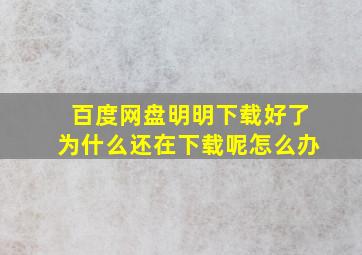 百度网盘明明下载好了为什么还在下载呢怎么办