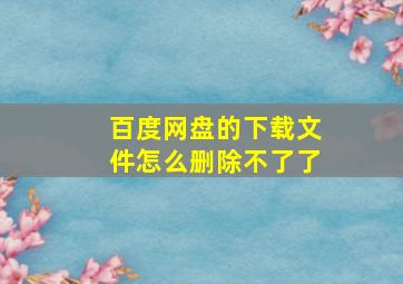 百度网盘的下载文件怎么删除不了了