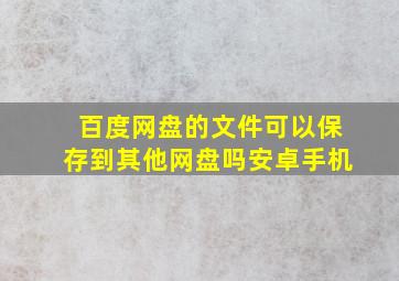 百度网盘的文件可以保存到其他网盘吗安卓手机