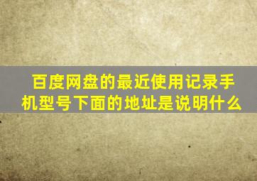 百度网盘的最近使用记录手机型号下面的地址是说明什么