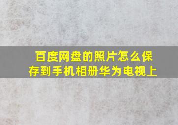 百度网盘的照片怎么保存到手机相册华为电视上