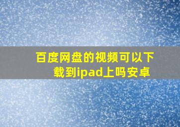 百度网盘的视频可以下载到ipad上吗安卓